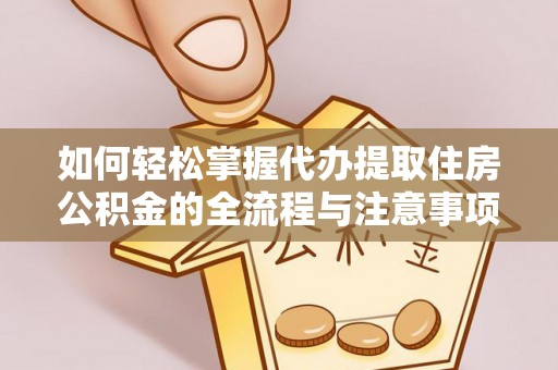 辰溪如何轻松掌握代办提取住房公积金的全流程与注意事项