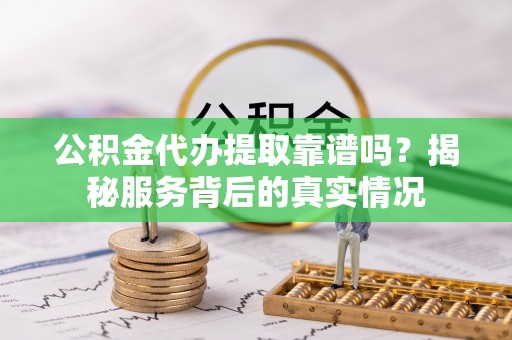 辰溪公积金代办提取靠谱吗？揭秘服务背后的真实情况