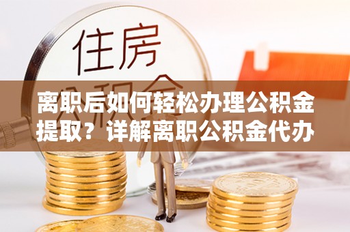 辰溪离职后如何轻松办理公积金提取？详解离职公积金代办提取流程