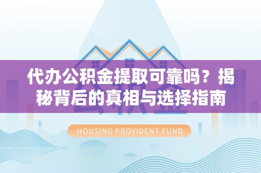 辰溪代办公积金提取可靠吗？揭秘背后的真相与选择指南