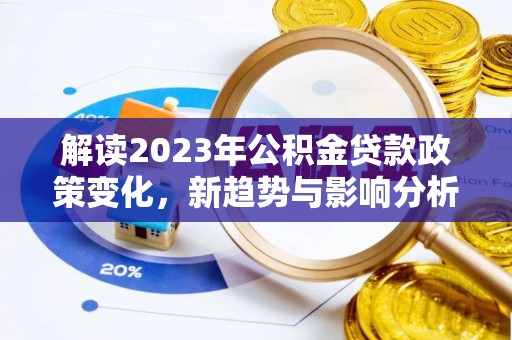 辰溪解读2023年公积金贷款政策变化，新趋势与影响分析