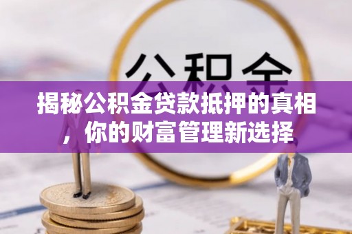 辰溪揭秘公积金贷款抵押的真相，你的财富管理新选择