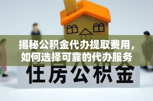 辰溪揭秘公积金代办提取费用，如何选择可靠的代办服务