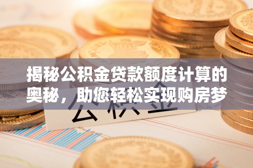 辰溪揭秘公积金贷款额度计算的奥秘，助您轻松实现购房梦想