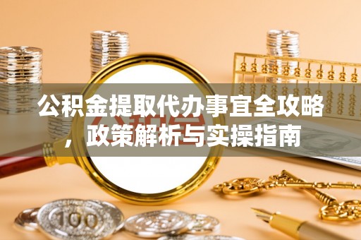 辰溪公积金提取代办事宜全攻略，政策解析与实操指南