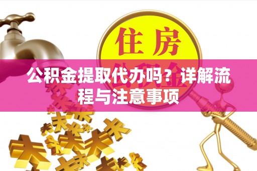 辰溪公积金提取代办吗？详解流程与注意事项
