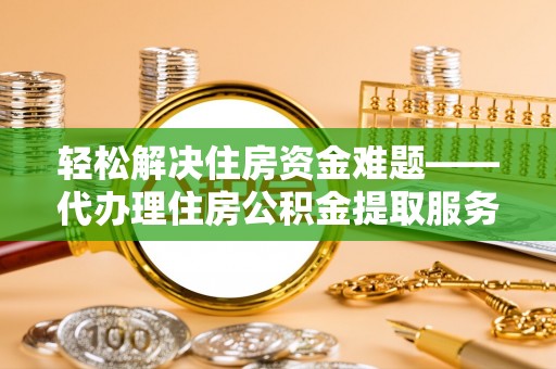 辰溪轻松解决住房资金难题——代办理住房公积金提取服务详解