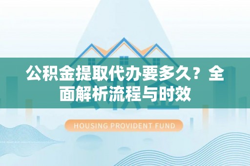 辰溪公积金提取代办要多久？全面解析流程与时效