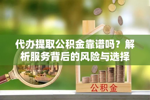 辰溪代办提取公积金靠谱吗？解析服务背后的风险与选择