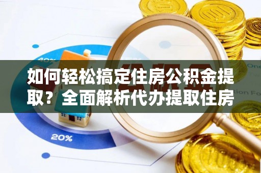 辰溪如何轻松搞定住房公积金提取？全面解析代办提取住房公积金流程