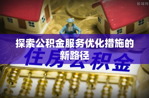 辰溪探索公积金服务优化措施的新路径