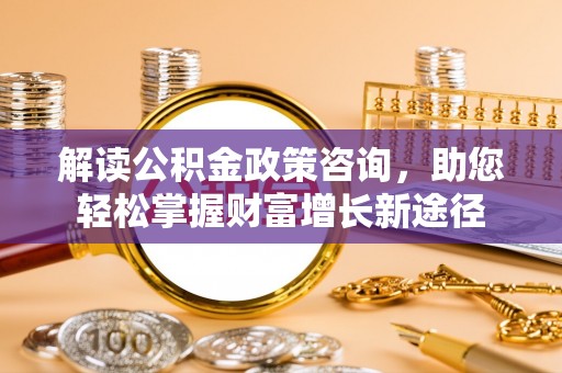 辰溪解读公积金政策咨询，助您轻松掌握财富增长新途径