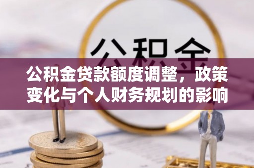 辰溪公积金贷款额度调整，政策变化与个人财务规划的影响