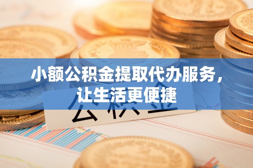 辰溪小额公积金提取代办服务，让生活更便捷