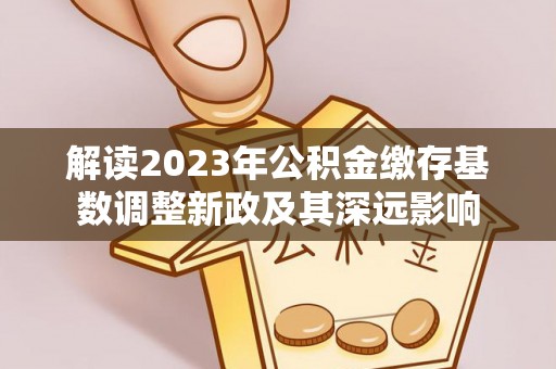 辰溪解读2023年公积金缴存基数调整新政及其深远影响