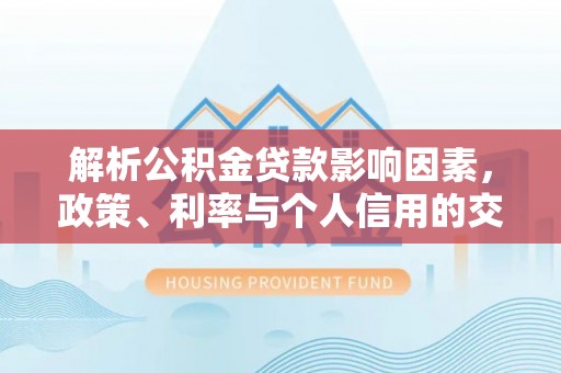 辰溪解析公积金贷款影响因素，政策、利率与个人信用的交织作用