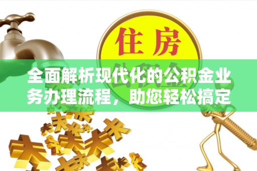 辰溪全面解析现代化的公积金业务办理流程，助您轻松搞定每一笔交易