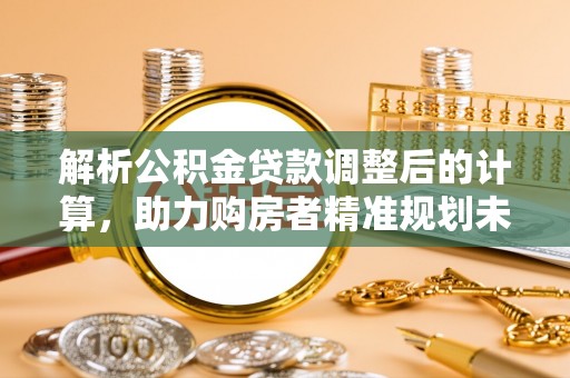 辰溪解析公积金贷款调整后的计算，助力购房者精准规划未来