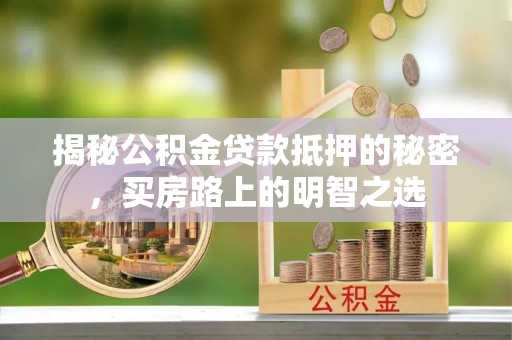 辰溪揭秘公积金贷款抵押的秘密，买房路上的明智之选