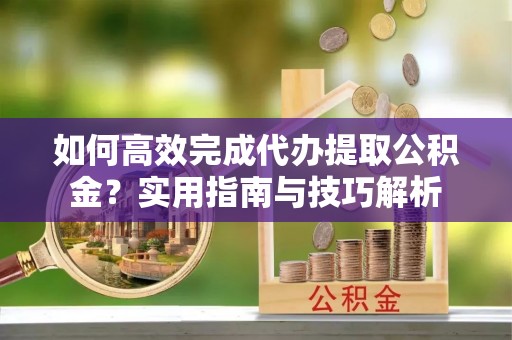 辰溪如何高效完成代办提取公积金？实用指南与技巧解析