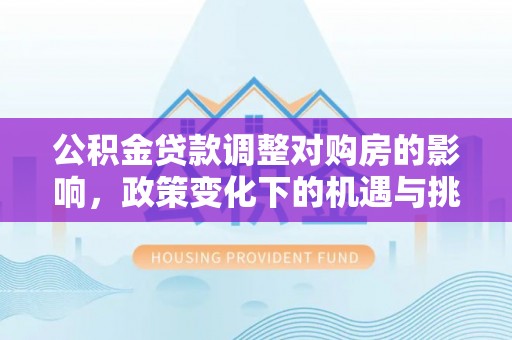 辰溪公积金贷款调整对购房的影响，政策变化下的机遇与挑战