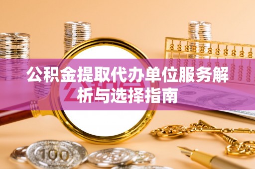 辰溪公积金提取代办单位服务解析与选择指南