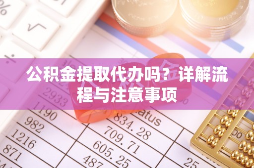 辰溪公积金提取代办吗？详解流程与注意事项
