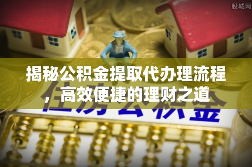 辰溪揭秘公积金提取代办理流程，高效便捷的理财之道