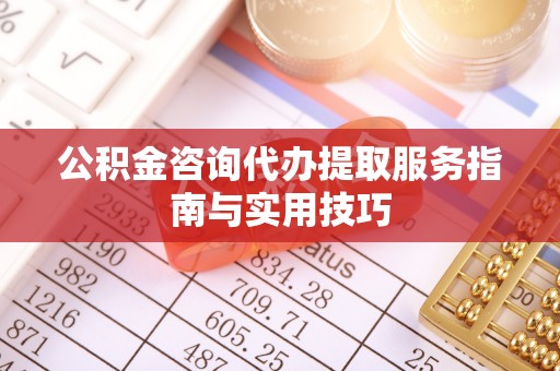 辰溪公积金咨询代办提取服务指南与实用技巧
