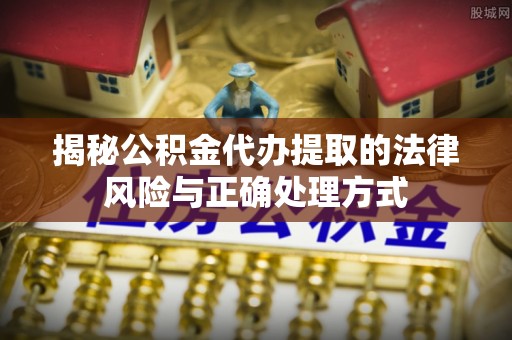 辰溪揭秘公积金代办提取的法律风险与正确处理方式