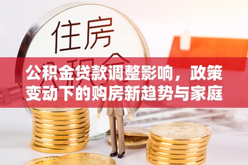 辰溪公积金贷款调整影响，政策变动下的购房新趋势与家庭财务规划