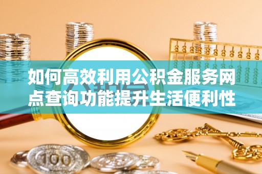 辰溪如何高效利用公积金服务网点查询功能提升生活便利性