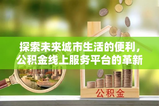 辰溪探索未来城市生活的便利，公积金线上服务平台的革新与机遇