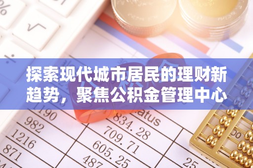 辰溪探索现代城市居民的理财新趋势，聚焦公积金管理中心的服务创新