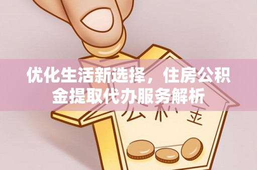 辰溪优化生活新选择，住房公积金提取代办服务解析
