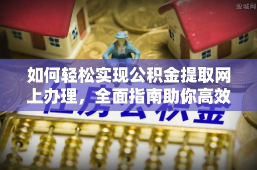辰溪如何轻松实现公积金提取网上办理，全面指南助你高效完成