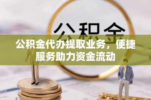 辰溪公积金代办提取业务，便捷服务助力资金流动