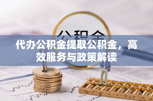 辰溪代办公积金提取公积金，高效服务与政策解读