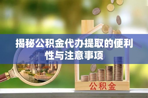 辰溪揭秘公积金代办提取的便利性与注意事项