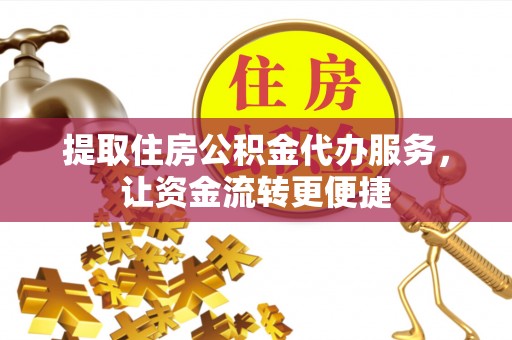 辰溪提取住房公积金代办服务，让资金流转更便捷