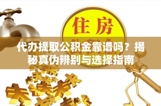 辰溪代办提取公积金靠谱吗？揭秘真伪辨别与选择指南