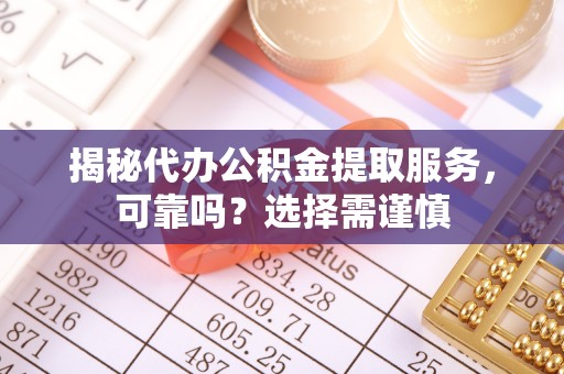辰溪揭秘代办公积金提取服务，可靠吗？选择需谨慎