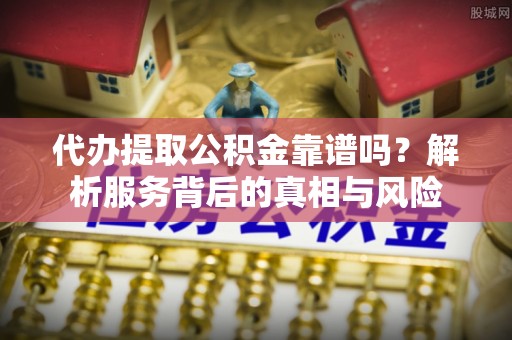 辰溪代办提取公积金靠谱吗？解析服务背后的真相与风险