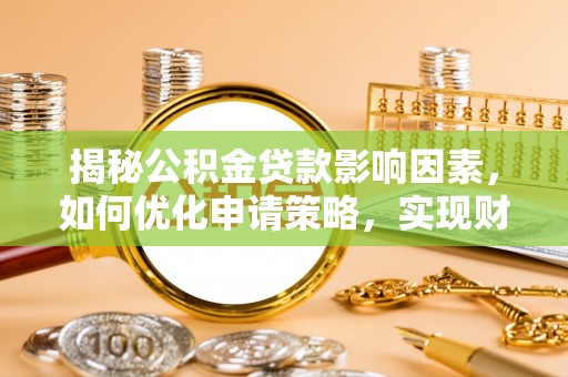 辰溪揭秘公积金贷款影响因素，如何优化申请策略，实现财务自由？
