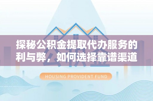 辰溪探秘公积金提取代办服务的利与弊，如何选择靠谱渠道？