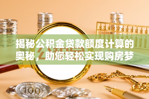 辰溪揭秘公积金贷款额度计算的奥秘，助您轻松实现购房梦想