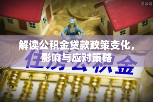 辰溪解读公积金贷款政策变化，影响与应对策略
