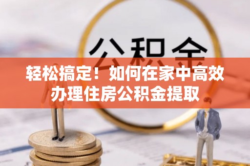 辰溪轻松搞定！如何在家中高效办理住房公积金提取