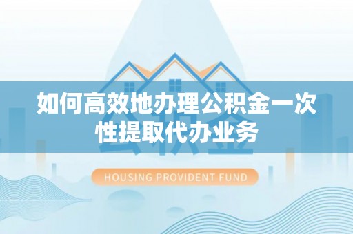 辰溪如何高效地办理公积金一次性提取代办业务
