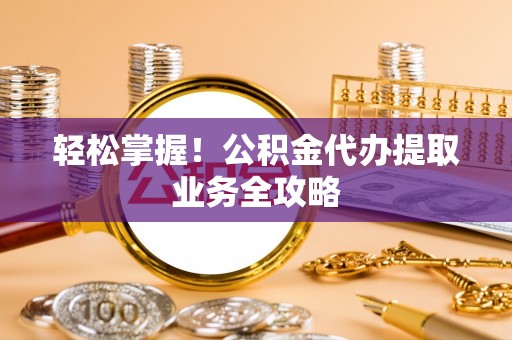 辰溪轻松掌握！公积金代办提取业务全攻略